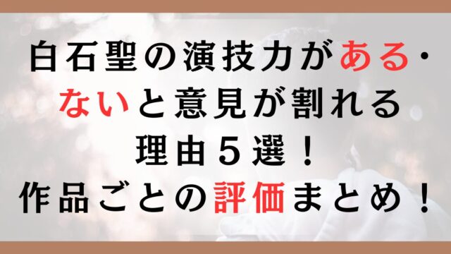 白石聖の演技力がある･ ないと意見が割れる 理由５選！ 作品ごとの評価まとめ！